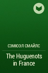 Сэмюэл Смайлс - The Huguenots in France