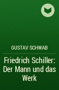 Густав Шваб - Friedrich Schiller: Der Mann und das Werk