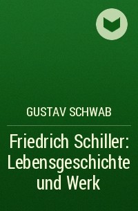 Густав Шваб - Friedrich Schiller: Lebensgeschichte und Werk
