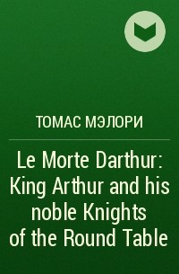 Томас Мэлори - Le Morte Darthur: King Arthur and his noble Knights of the Round Table