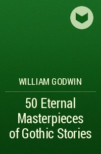 Уильям Годвин - 50 Eternal Masterpieces of Gothic Stories