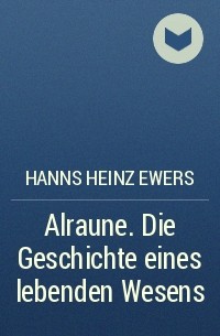 Hanns Heinz Ewers - Alraune. Die Geschichte eines lebenden Wesens