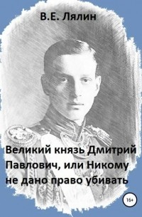 Вячеслав Егорович Лялин - Великий князь Дмитрий Павлович, или Никому не дано право убивать