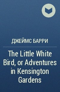 Джеймс Барри - The Little White Bird, or Adventures in Kensington Gardens