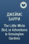 Джеймс Барри - The Little White Bird, or Adventures in Kensington Gardens
