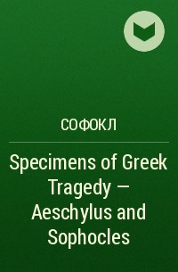 Софокл  - Specimens of Greek Tragedy — Aeschylus and Sophocles