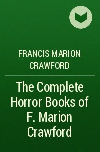 Фрэнсис Кроуфорд - The Complete Horror Books of F. Marion Crawford