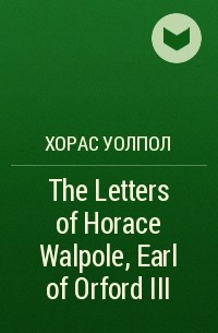 Хорас Уолпол - The Letters of Horace Walpole, Earl of Orford III