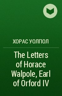 Хорас Уолпол - The Letters of Horace Walpole, Earl of Orford IV
