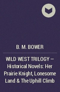Б. М. Бауэр - WILD WEST TRILOGY - Historical Novels: Her Prairie Knight, Lonesome Land & The Uphill Climb