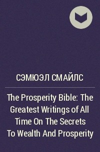 Сэмюэл Смайлс - The Prosperity Bible: The Greatest Writings of All Time On The Secrets To Wealth And Prosperity