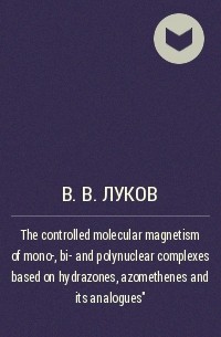 Владимир Луков - The controlled molecular magnetism of mono-, bi- and polynuclear complexes based on hydrazones, azomethenes and its analogues” 
