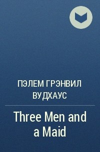 Пэлем Грэнвил Вудхаус - Three Men and a Maid
