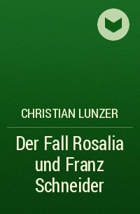 Christian Lunzer - Der Fall Rosalia und Franz Schneider