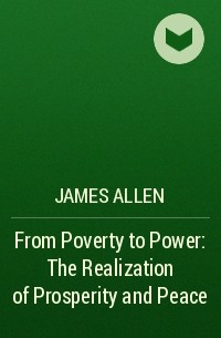 Джеймс Аллен - From Poverty to Power: The Realization of Prosperity and Peace