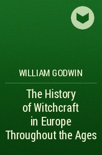 Уильям Годвин - The History of Witchcraft in Europe Throughout the Ages