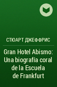 Стюарт Джеффрис - Gran Hotel Abismo: Una biografía coral de la Escuela de Frankfurt