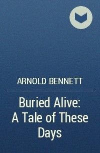 Arnold Bennett - Buried Alive: A Tale of These Days