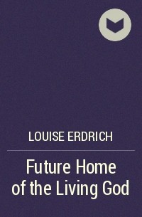 Louise Erdrich - Future Home of the Living God