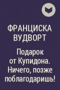 Франциска Вудворт - Подарок от Купидона. Ничего, позже поблагодаришь!