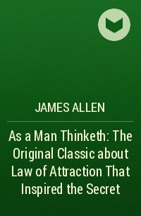 Джеймс Аллен - As a Man Thinketh: The Original Classic about Law of Attraction That Inspired the Secret
