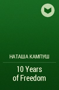 Наташа Кампуш - 10 Years of Freedom