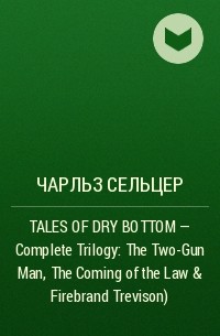 Чарльз Сельцер - TALES OF DRY BOTTOM – Complete Trilogy: The Two-Gun Man, The Coming of the Law & Firebrand Trevison)