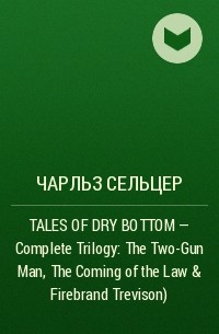 Charles Alden Seltzer - TALES OF DRY BOTTOM – Complete Trilogy: The Two-Gun Man, The Coming of the Law & Firebrand Trevison)