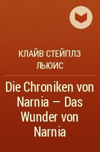 Клайв Стейплз Льюис - Die Chroniken von Narnia - Das Wunder von Narnia 