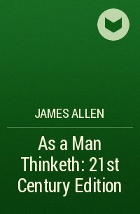 Джеймс Аллен - As a Man Thinketh: 21st Century Edition 