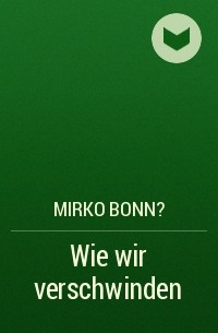 Mirko Bonn? - Wie wir verschwinden