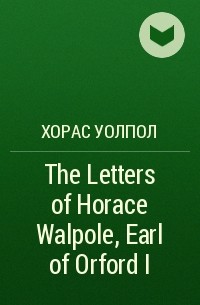 Хорас Уолпол - The Letters of Horace Walpole, Earl of Orford I
