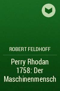 Robert Feldhoff - Perry Rhodan 1758: Der Maschinenmensch