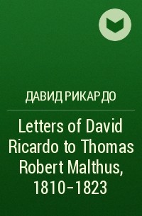 Давид Рикардо - Letters of David Ricardo to Thomas Robert Malthus, 1810-1823