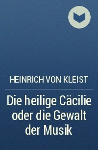 Heinrich von Kleist - Die heilige Cäcilie oder die Gewalt der Musik