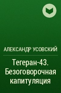 Александр Усовский - Тегеран-43. Безоговорочная капитуляция