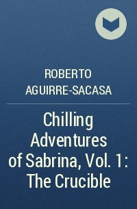 Roberto Aguirre-Sacasa - Chilling Adventures of Sabrina, Vol. 1: The Crucible