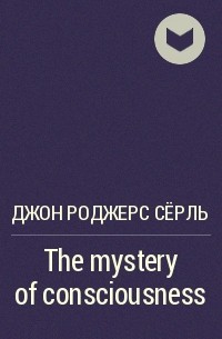 Джон Роджерс Сёрл - The mystery of consciousness