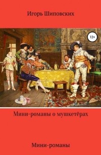 Игорь Шиповских - Мини-романы о мушкетёрах