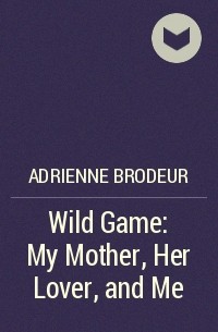 Эдриенн Бродер - Wild Game: My Mother, Her Lover, and Me