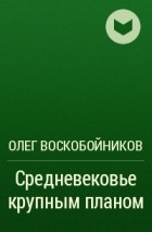 Олег Воскобойников - Средневековье крупным планом