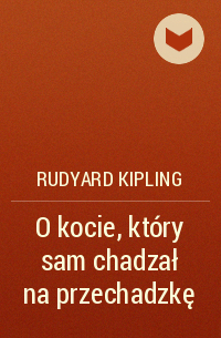 Rudyard Kipling - O kocie, który sam chadzał na przechadzkę