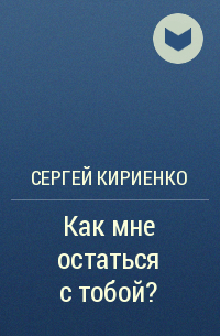 Сергей Кириенко - Как мне остаться с тобой?