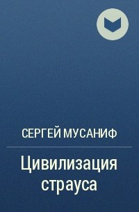 Сергей Мусаниф - Цивилизация страуса