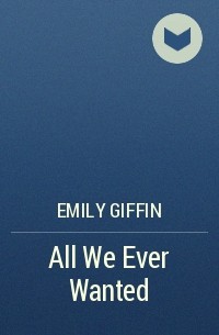 Emily Giffin - All We Ever Wanted