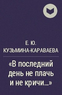 Е. Ю. Кузьмина-Караваева - "В последний день не плачь и не кричи..."