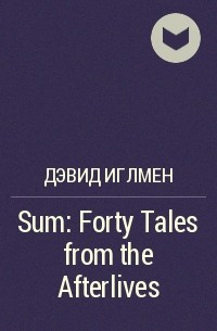 Дэвид Иглмен - Sum: Forty Tales from the Afterlives