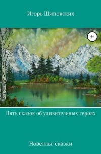Игорь Шиповских - Пять сказок об удивительных героях