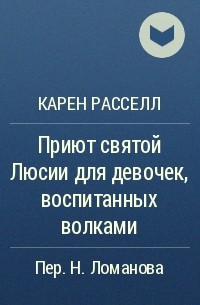 Карен Расселл - Приют святой Люсии для девочек, воспитанных волками