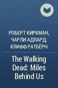 Роберт Киркман, Чарли Адлард, Клифф Ратбёрн - The Walking Dead: Miles Behind Us
